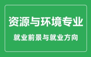 环境资源专业怎么样，环境资源专业属于什么学士